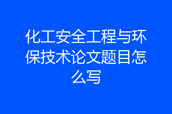 化工安全工程与环保技术论文题目怎么写