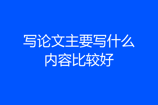 写论文主要写什么内容比较好