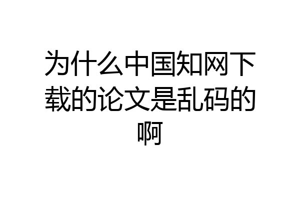 为什么中国知网下载的论文是乱码的啊