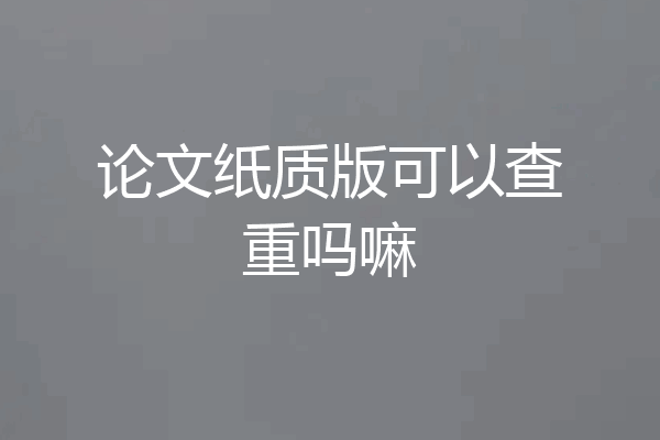 论文纸质版可以查重吗嘛