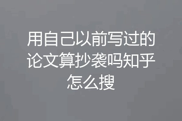 用自己以前写过的论文算抄袭吗知乎怎么搜