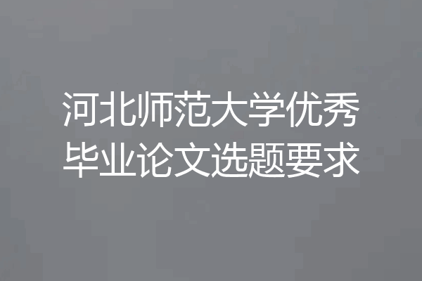 河北师范大学优秀毕业论文选题要求