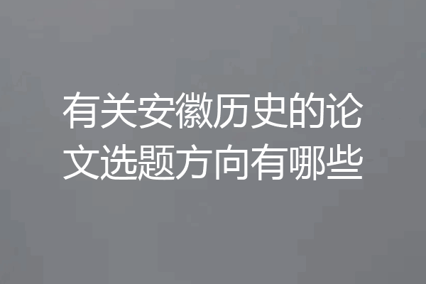 有关安徽历史的论文选题方向有哪些