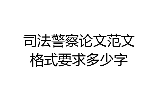 司法警察论文范文格式要求多少字