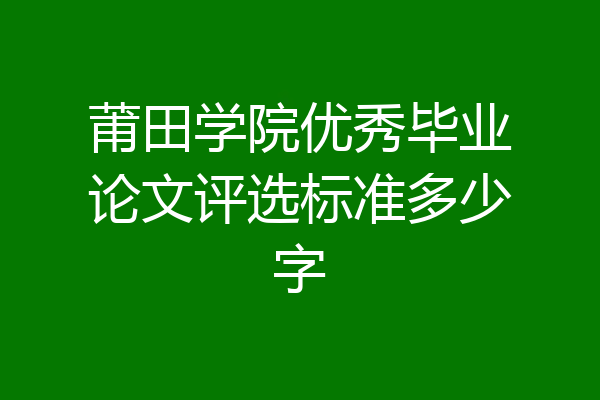 莆田学院优秀毕业论文评选标准多少字