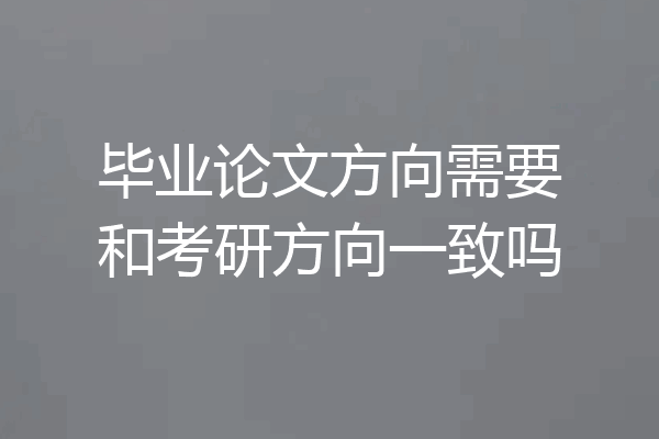 毕业论文方向需要和考研方向一致吗
