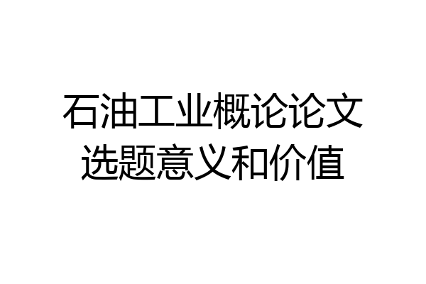 石油工业概论论文选题意义和价值