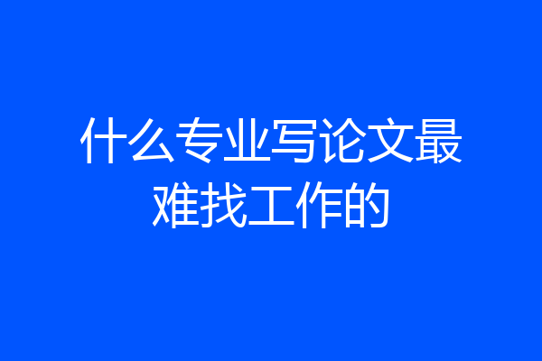 什么专业写论文最难找工作的
