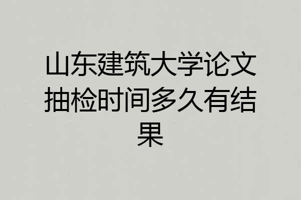 山东建筑大学论文抽检时间多久有结果