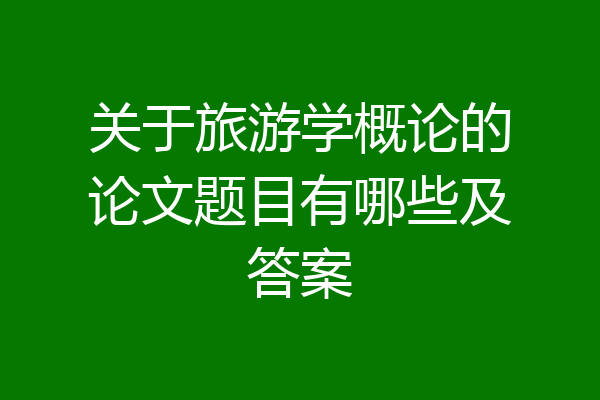 关于旅游学概论的论文题目有哪些及答案