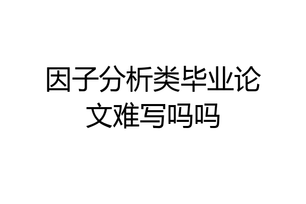 因子分析类毕业论文难写吗吗