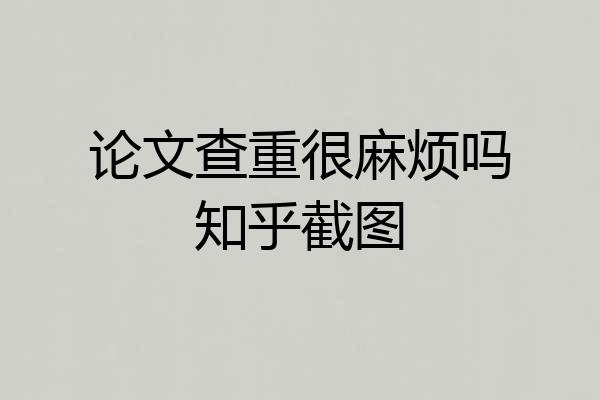 论文查重很麻烦吗知乎截图