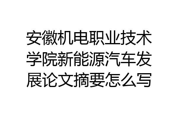 安徽机电职业技术学院新能源汽车发展论文摘要怎么写