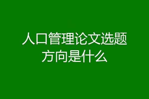 人口管理论文选题方向是什么