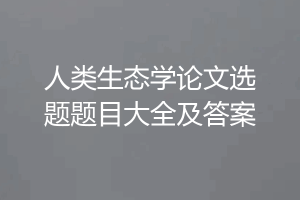 人类生态学论文选题题目大全及答案