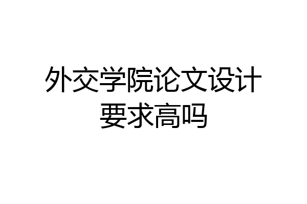 外交学院论文设计要求高吗