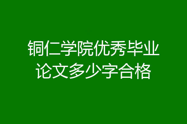 铜仁学院优秀毕业论文多少字合格