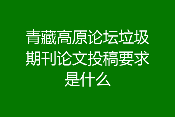 青藏高原论坛垃圾期刊论文投稿要求是什么
