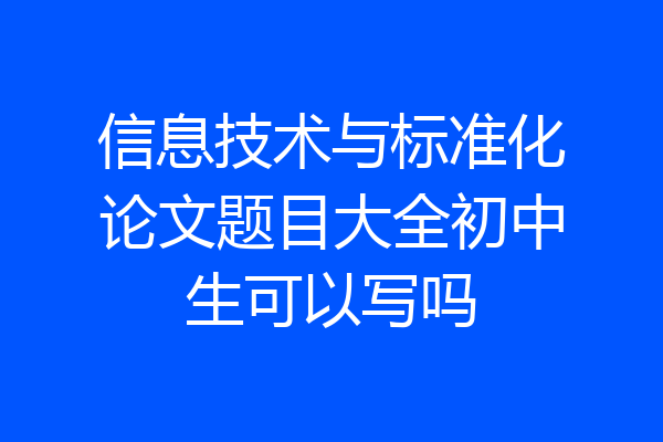 信息技术与标准化论文题目大全初中生可以写吗