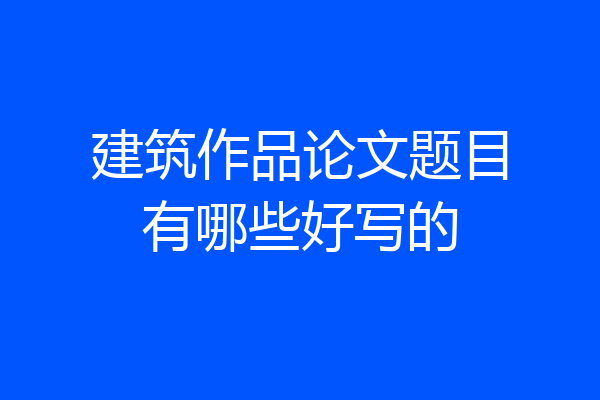 建筑作品论文题目有哪些好写的