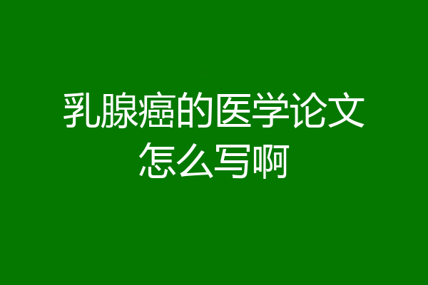 乳腺癌的医学论文怎么写啊