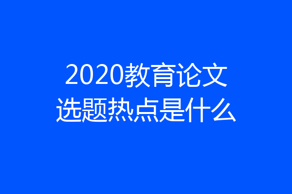 2020教育论文选题热点是什么