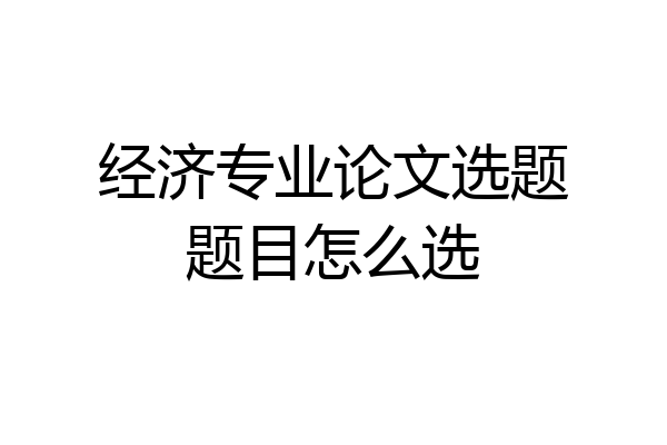 经济专业论文选题题目怎么选