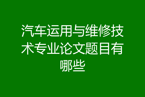 汽车运用与维修技术专业论文题目有哪些