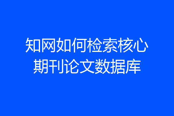 知网如何检索核心期刊论文数据库