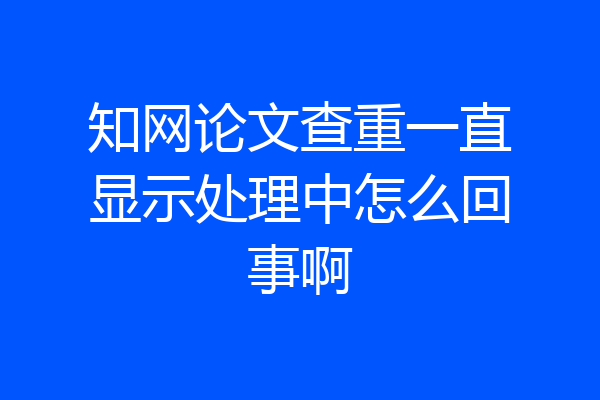 知网论文查重一直显示处理中怎么回事啊