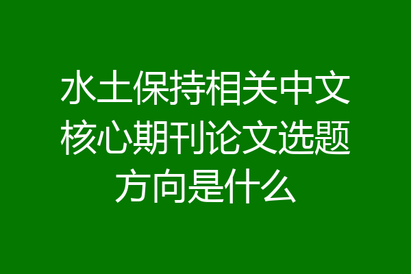 水土保持相关中文核心期刊论文选题方向是什么