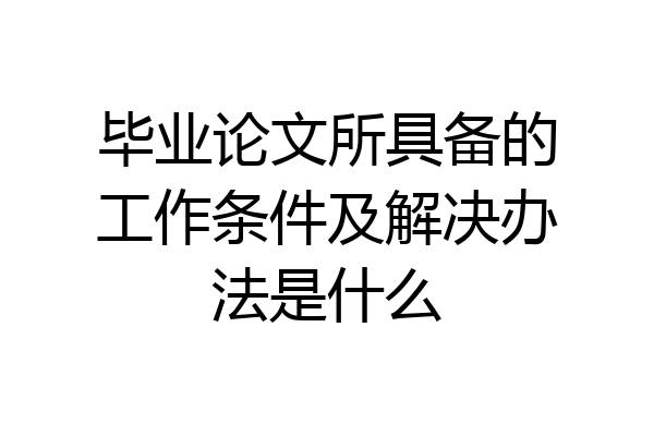 毕业论文所具备的工作条件及解决办法是什么