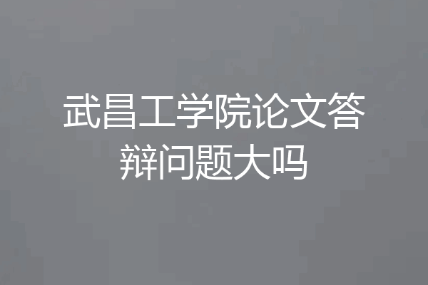 武昌工学院论文答辩问题大吗