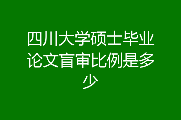 四川大学硕士毕业论文盲审比例是多少