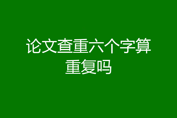 论文查重六个字算重复吗