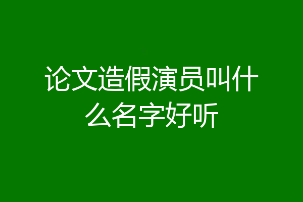 论文造假演员叫什么名字好听