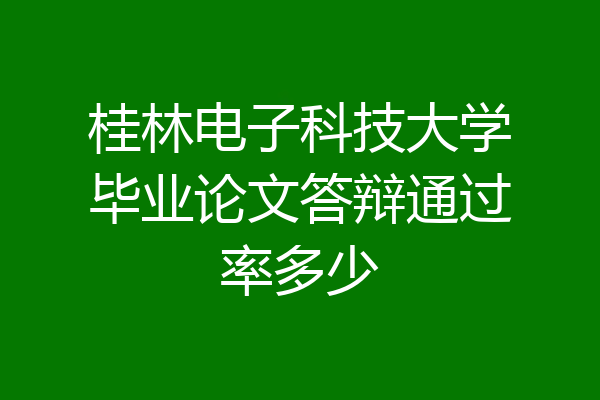 桂林电子科技大学毕业论文答辩通过率多少