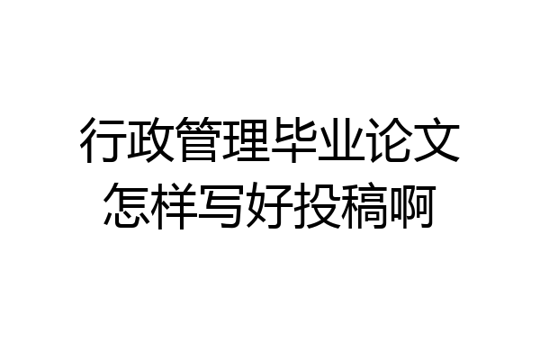 行政管理毕业论文怎样写好投稿啊