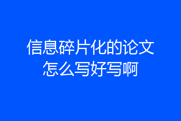 信息碎片化的论文怎么写好写啊