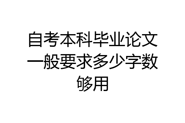 自考本科毕业论文一般要求多少字数够用