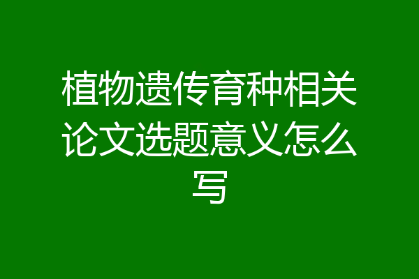 植物遗传育种相关论文选题意义怎么写