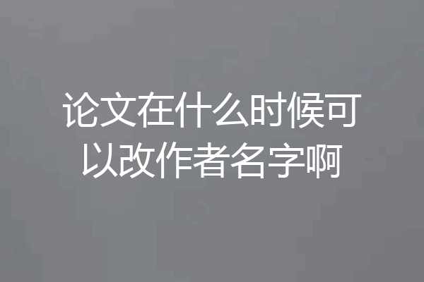 论文在什么时候可以改作者名字啊