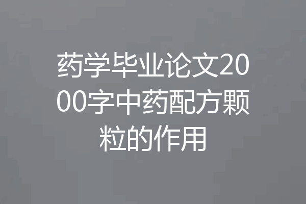 药学毕业论文2000字中药配方颗粒的作用