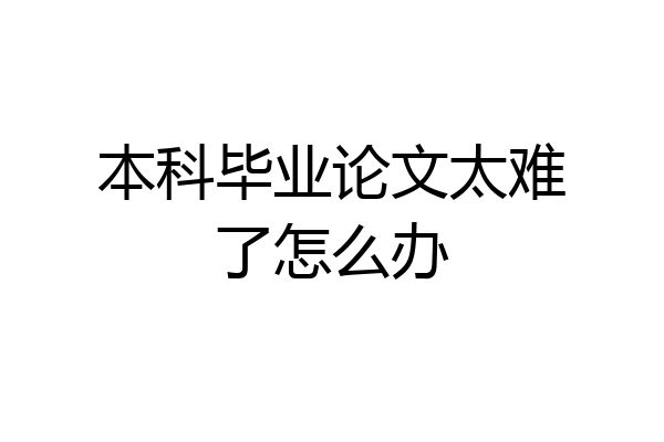 本科毕业论文太难了怎么办