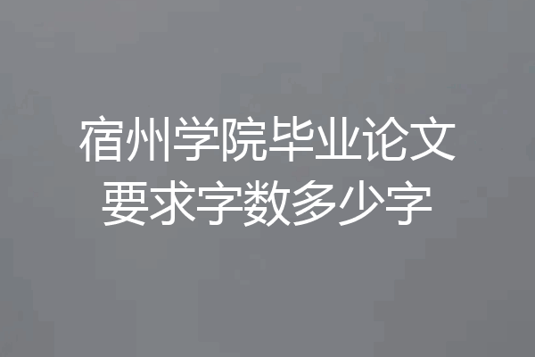 宿州学院毕业论文要求字数多少字