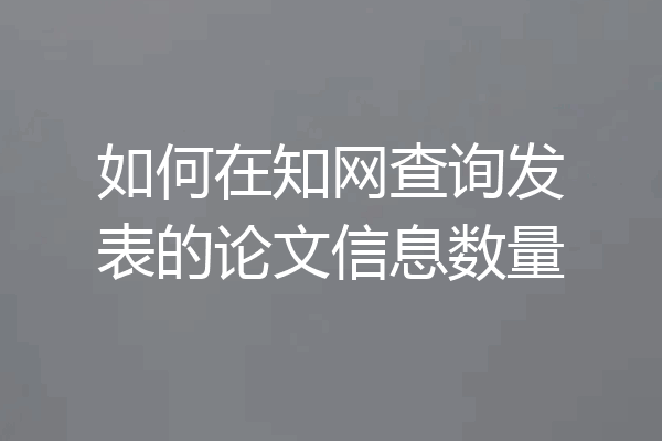 如何在知网查询发表的论文信息数量