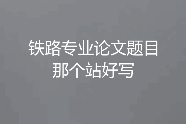 铁路专业论文题目那个站好写