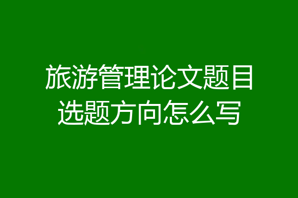 旅游管理论文题目选题方向怎么写