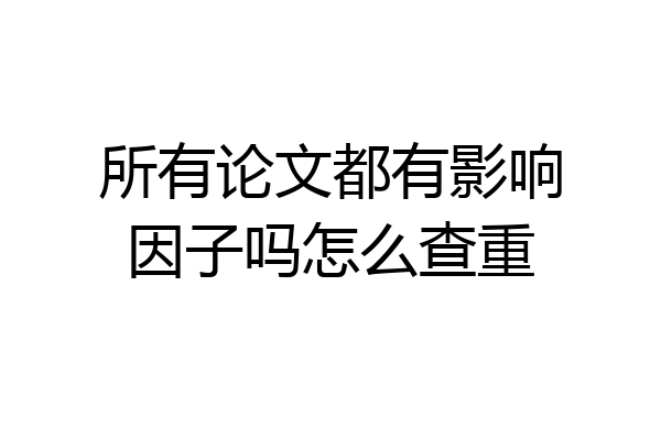所有论文都有影响因子吗怎么查重