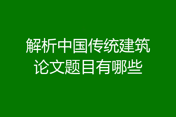 解析中国传统建筑论文题目有哪些